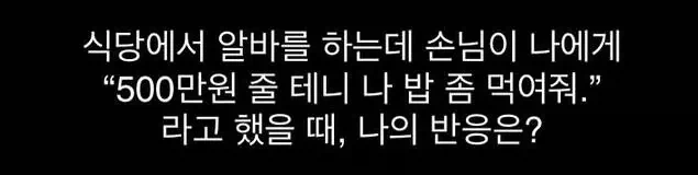 식당 알바하다가 손님이 "500줄테니 밥 먹여줘" 라고 한다면?